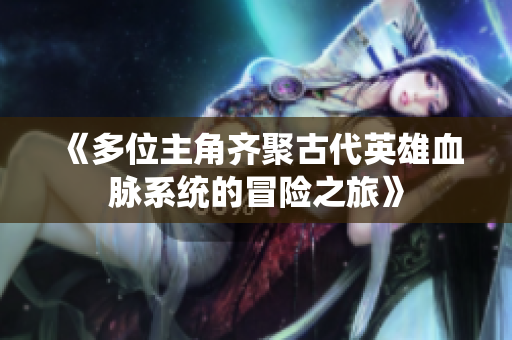 《多位主角齐聚古代英雄血脉系统的冒险之旅》