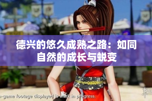 德兴的悠久成熟之路：如同自然的成长与蜕变