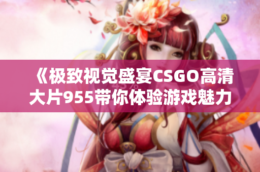 《极致视觉盛宴CSGO高清大片955带你体验游戏魅力》
