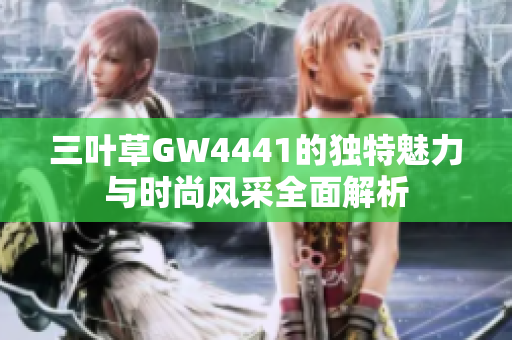 三叶草GW4441的独特魅力与时尚风采全面解析