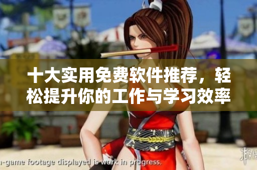 十大实用免费软件推荐，轻松提升你的工作与学习效率