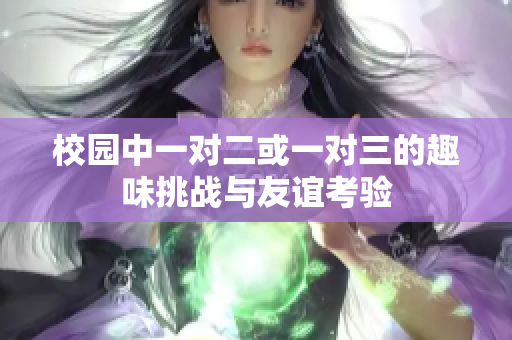校园中一对二或一对三的趣味挑战与友谊考验