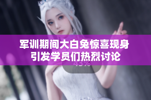 军训期间大白兔惊喜现身 引发学员们热烈讨论