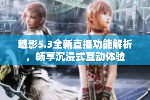 魅影5.3全新直播功能解析，畅享沉浸式互动体验