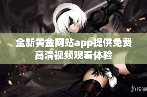 全新黄金网站app提供免费高清视频观看体验