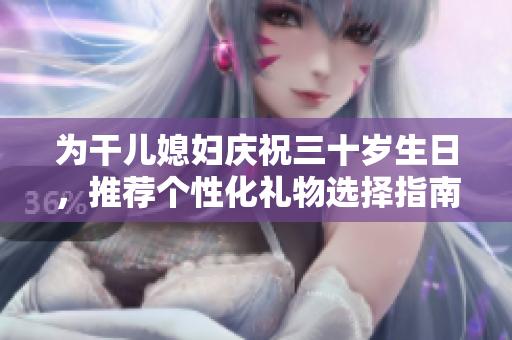 为干儿媳妇庆祝三十岁生日，推荐个性化礼物选择指南