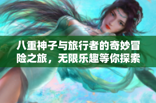 八重神子与旅行者的奇妙冒险之旅，无限乐趣等你探索