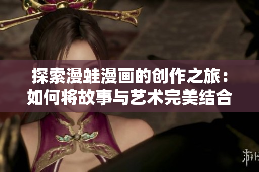 探索漫蛙漫画的创作之旅：如何将故事与艺术完美结合