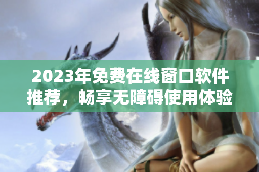 2023年免费在线窗口软件推荐，畅享无障碍使用体验