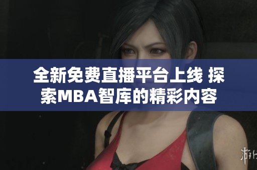 全新免费直播平台上线 探索MBA智库的精彩内容