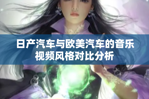 日产汽车与欧美汽车的音乐视频风格对比分析