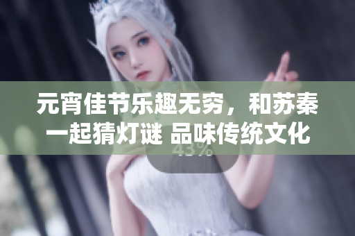 元宵佳节乐趣无穷，和苏秦一起猜灯谜 品味传统文化