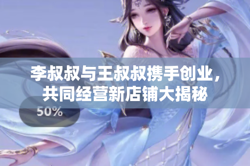 李叔叔与王叔叔携手创业，共同经营新店铺大揭秘
