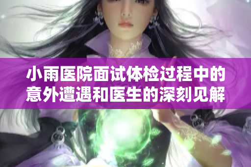 小雨医院面试体检过程中的意外遭遇和医生的深刻见解