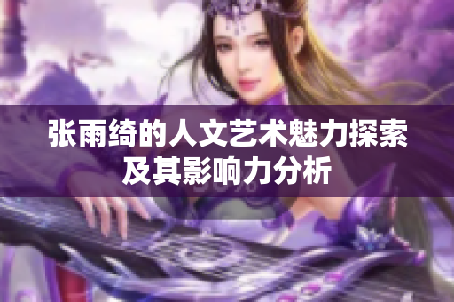 张雨绮的人文艺术魅力探索及其影响力分析