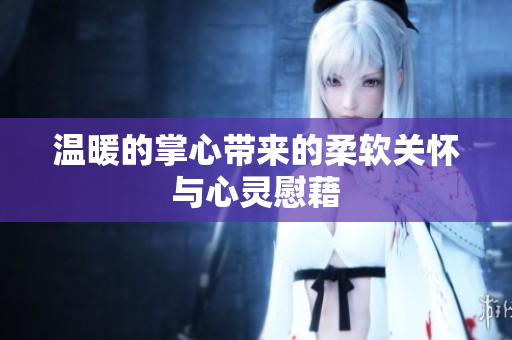 温暖的掌心带来的柔软关怀与心灵慰藉