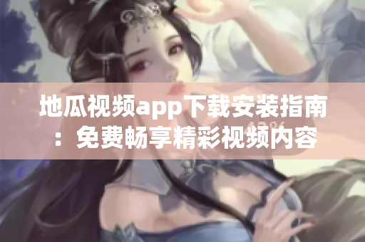 地瓜视频app下载安装指南：免费畅享精彩视频内容