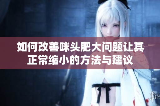 如何改善咪头肥大问题让其正常缩小的方法与建议