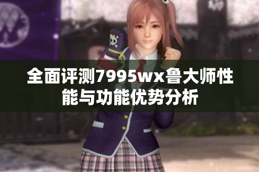 全面评测7995wx鲁大师性能与功能优势分析