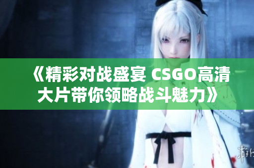 《精彩对战盛宴 CSGO高清大片带你领略战斗魅力》
