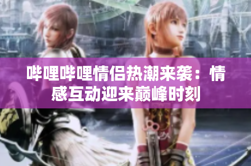 哔哩哔哩情侣热潮来袭：情感互动迎来巅峰时刻