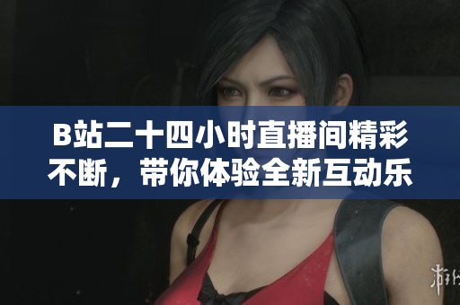 B站二十四小时直播间精彩不断，带你体验全新互动乐趣！