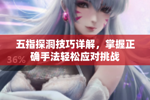 五指探洞技巧详解，掌握正确手法轻松应对挑战