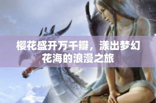 樱花盛开万千瓣，漾出梦幻花海的浪漫之旅