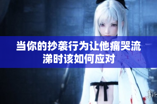 当你的抄袭行为让他痛哭流涕时该如何应对