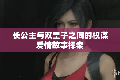长公主与双皇子之间的权谋爱情故事探索