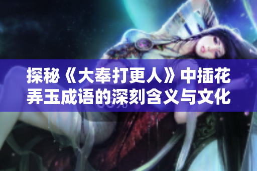 探秘《大奉打更人》中插花弄玉成语的深刻含义与文化背景