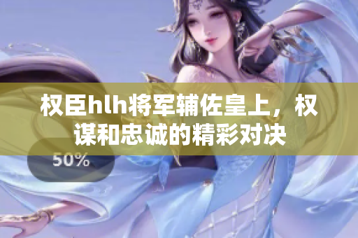 权臣hlh将军辅佐皇上，权谋和忠诚的精彩对决
