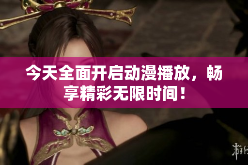 今天全面开启动漫播放，畅享精彩无限时间！