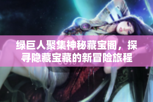 绿巨人聚集神秘藏宝阁，探寻隐藏宝藏的新冒险旅程