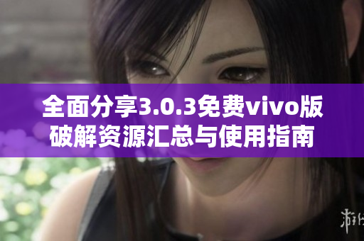 全面分享3.0.3免费vivo版破解资源汇总与使用指南