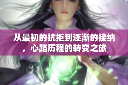 从最初的抗拒到逐渐的接纳，心路历程的转变之旅