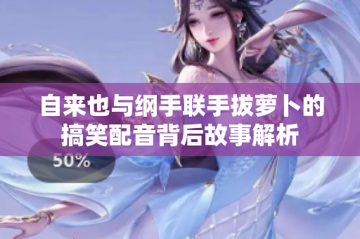 自来也与纲手联手拔萝卜的搞笑配音背后故事解析