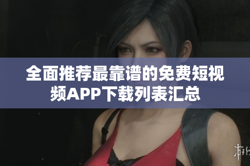 全面推荐最靠谱的免费短视频APP下载列表汇总