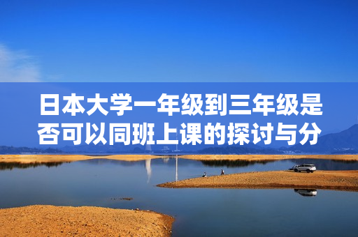 日本大学一年级到三年级是否可以同班上课的探讨与分析