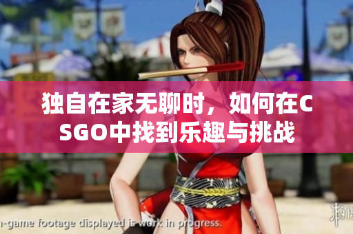 独自在家无聊时，如何在CSGO中找到乐趣与挑战