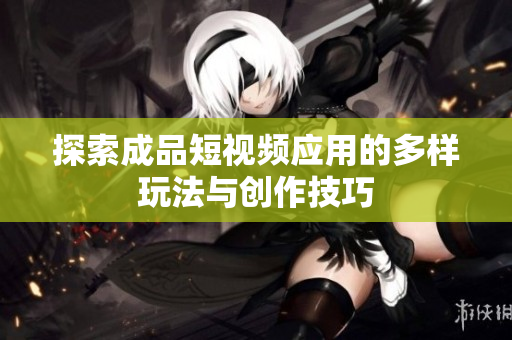 探索成品短视频应用的多样玩法与创作技巧