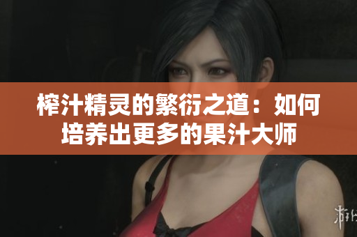 榨汁精灵的繁衍之道：如何培养出更多的果汁大师