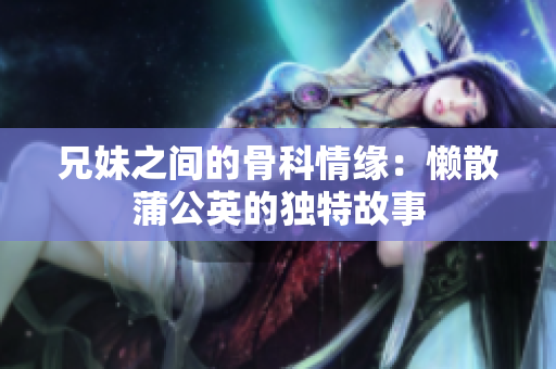 兄妹之间的骨科情缘：懒散蒲公英的独特故事