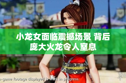 小龙女面临震撼场景 背后庞大火龙令人窒息