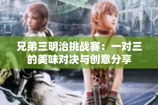 兄弟三明治挑战赛：一对三的美味对决与创意分享