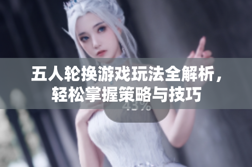 五人轮换游戏玩法全解析，轻松掌握策略与技巧