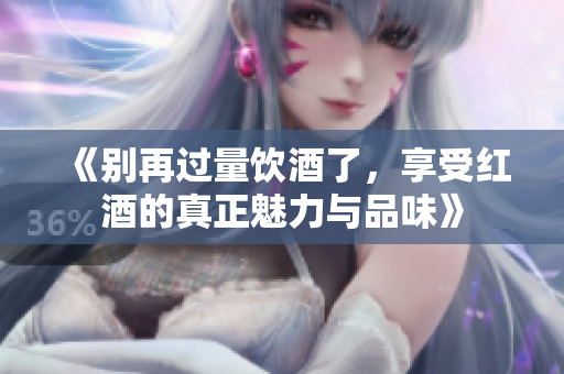 《别再过量饮酒了，享受红酒的真正魅力与品味》