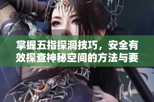 掌握五指探洞技巧，安全有效探查神秘空间的方法与要点