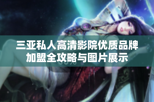 三亚私人高清影院优质品牌加盟全攻略与图片展示
