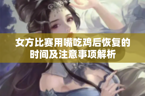 女方比赛用嘴吃鸡后恢复的时间及注意事项解析